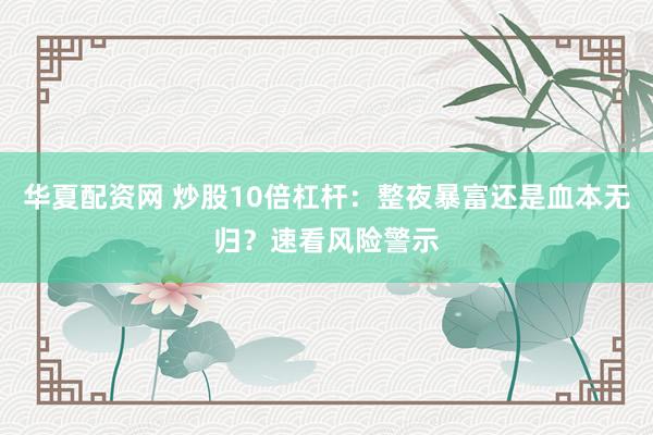 华夏配资网 炒股10倍杠杆：整夜暴富还是血本无归？速看风险警示