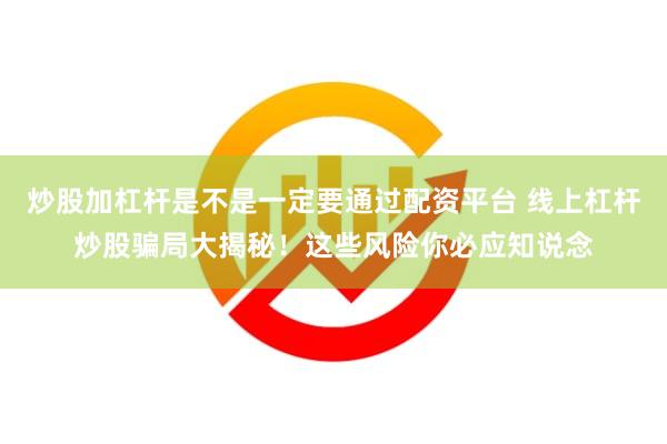 炒股加杠杆是不是一定要通过配资平台 线上杠杆炒股骗局大揭秘！这些风险你必应知说念