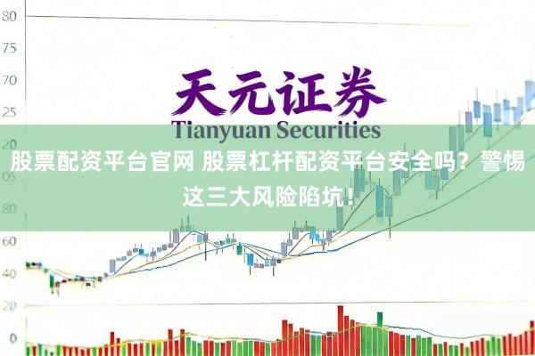 股票配资平台官网 股票杠杆配资平台安全吗？警惕这三大风险陷坑！