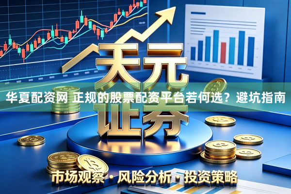 华夏配资网 正规的股票配资平台若何选？避坑指南