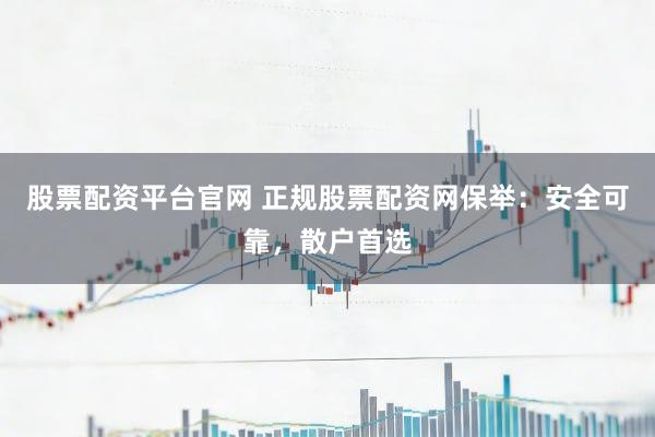 股票配资平台官网 正规股票配资网保举：安全可靠，散户首选
