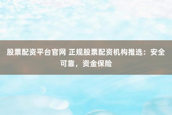 股票配资平台官网 正规股票配资机构推选：安全可靠，资金保险