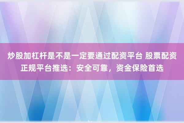 炒股加杠杆是不是一定要通过配资平台 股票配资正规平台推选：安全可靠，资金保险首选