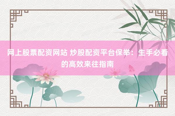 网上股票配资网站 炒股配资平台保举：生手必看的高效来往指南