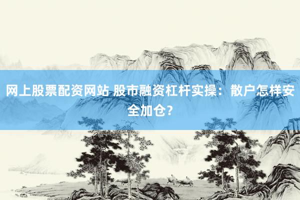网上股票配资网站 股市融资杠杆实操：散户怎样安全加仓？